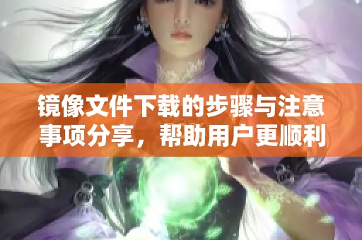 镜像文件下载的步骤与注意事项分享，帮助用户更顺利完成下载过程