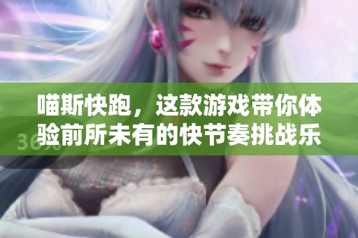 喵斯快跑，这款游戏带你体验前所未有的快节奏挑战乐趣！