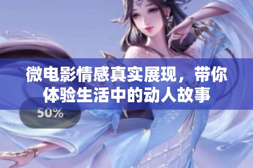 微电影情感真实展现，带你体验生活中的动人故事