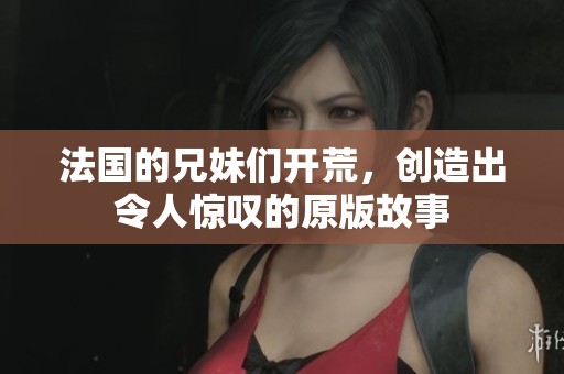 法国的兄妹们开荒，创造出令人惊叹的原版故事