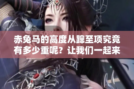 赤兔马的高度从蹿至项究竟有多少重呢？让我们一起来探索这个问题吧！