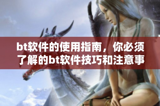 bt软件的使用指南，你必须了解的bt软件技巧和注意事项