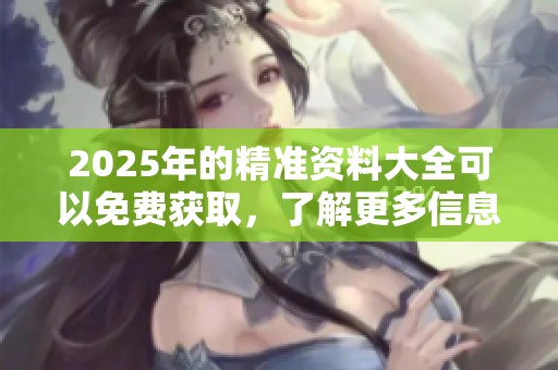 2025年的精准资料大全可以免费获取，了解更多信息请查看这份详细资料。