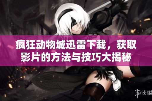 疯狂动物城迅雷下载，获取影片的方法与技巧大揭秘
