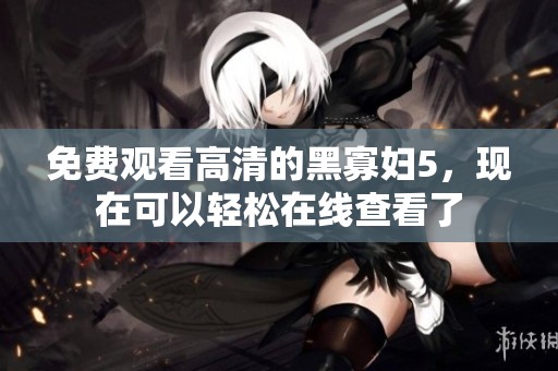 免费观看高清的黑寡妇5，现在可以轻松在线查看了