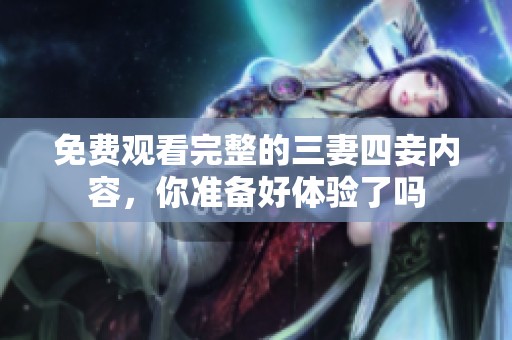 免费观看完整的三妻四妾内容，你准备好体验了吗