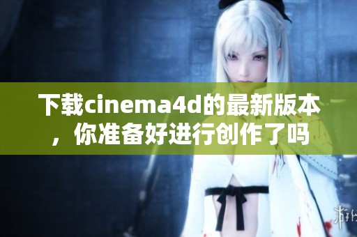 下载cinema4d的最新版本，你准备好进行创作了吗