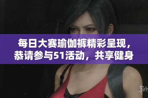 每日大赛瑜伽裤精彩呈现，恭请参与51活动，共享健身乐趣