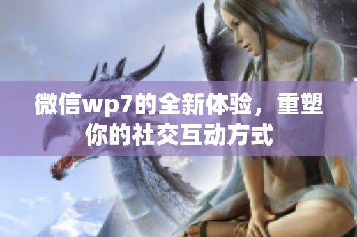 微信wp7的全新体验，重塑你的社交互动方式