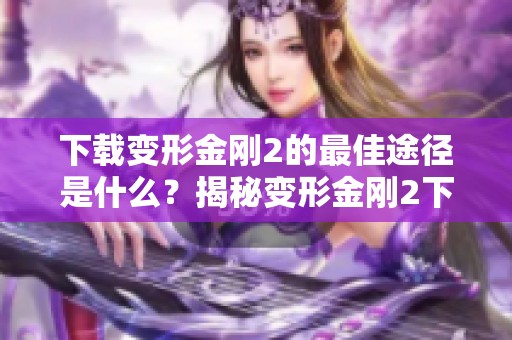 下载变形金刚2的最佳途径是什么？揭秘变形金刚2下载的秘密方法！