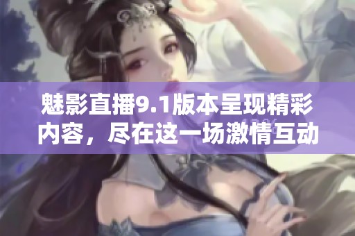 魅影直播9.1版本呈现精彩内容，尽在这一场激情互动中。