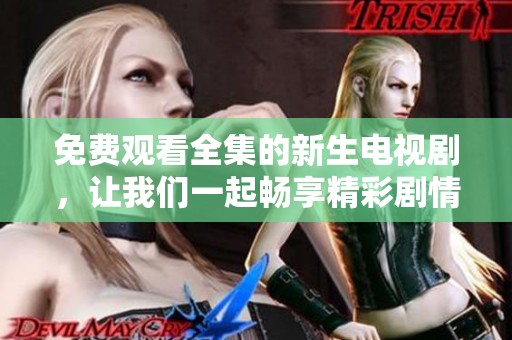 免费观看全集的新生电视剧，让我们一起畅享精彩剧情与感人故事