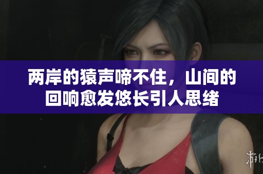 两岸的猿声啼不住，山间的回响愈发悠长引人思绪