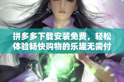 拼多多下载安装免费，轻松体验畅快购物的乐趣无需付费