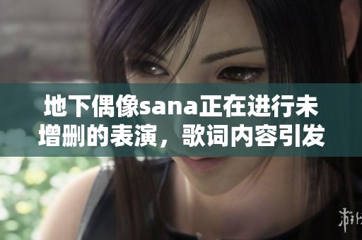 地下偶像sana正在进行未增删的表演，歌词内容引发广泛讨论与关注