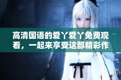 高清国语的爱丫爱丫免费观看，一起来享受这部精彩作品吧