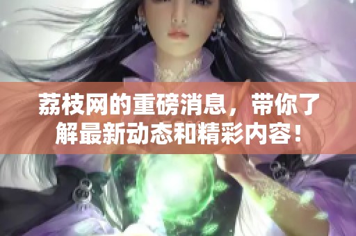 荔枝网的重磅消息，带你了解最新动态和精彩内容！