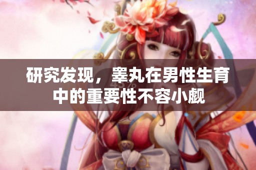研究发现，睾丸在男性生育中的重要性不容小觑
