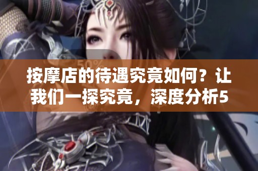 按摩店的待遇究竟如何？让我们一探究竟，深度分析5hd！