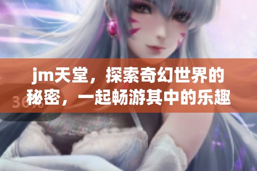 jm天堂，探索奇幻世界的秘密，一起畅游其中的乐趣与惊喜