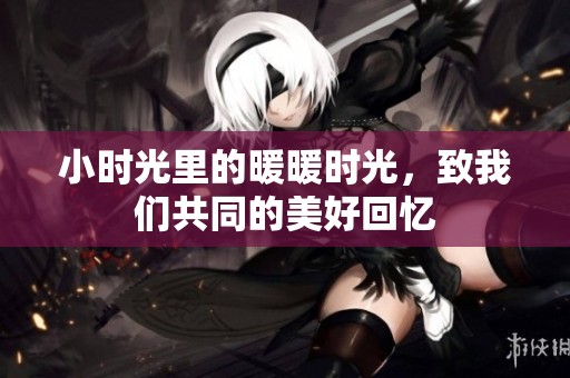 小时光里的暖暖时光，致我们共同的美好回忆