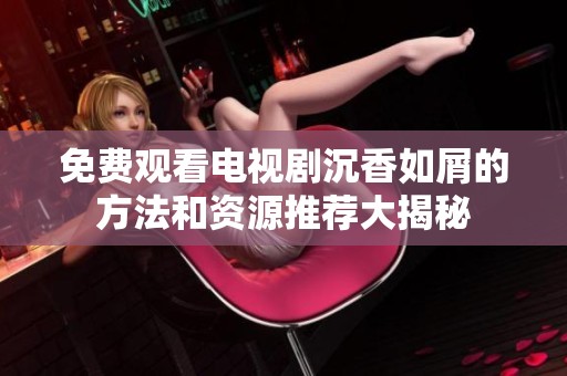 免费观看电视剧沉香如屑的方法和资源推荐大揭秘