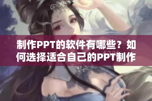 制作PPT的软件有哪些？如何选择适合自己的PPT制作工具？