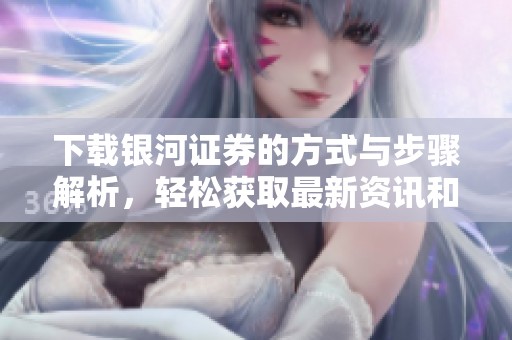 下载银河证券的方式与步骤解析，轻松获取最新资讯和服务