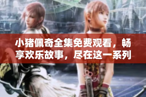 小猪佩奇全集免费观看，畅享欢乐故事，尽在这一系列中！