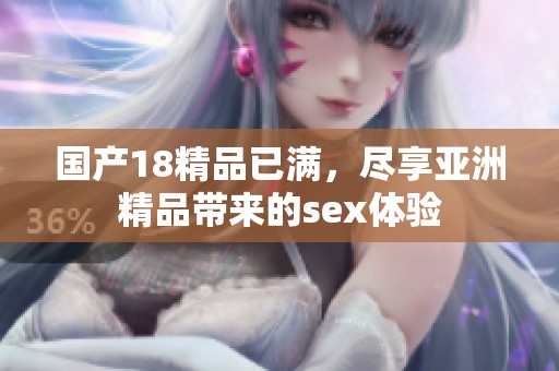 国产18精品已满，尽享亚洲精品带来的sex体验