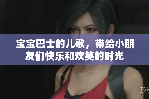 宝宝巴士的儿歌，带给小朋友们快乐和欢笑的时光