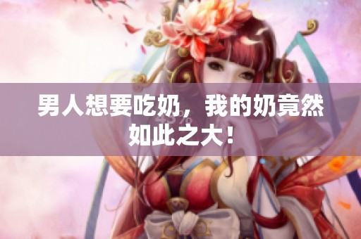 男人想要吃奶，我的奶竟然如此之大！
