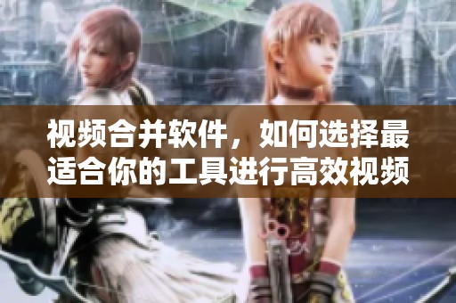 视频合并软件，如何选择最适合你的工具进行高效视频合并