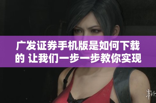 广发证券手机版是如何下载的 让我们一步一步教你实现免费下载