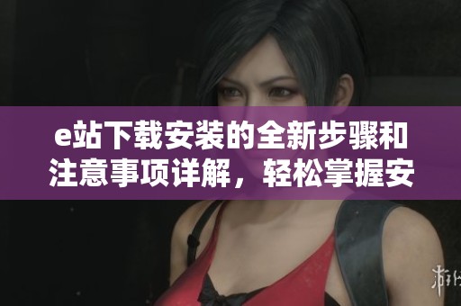 e站下载安装的全新步骤和注意事项详解，轻松掌握安装技巧！