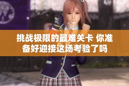 挑战极限的最难关卡 你准备好迎接这场考验了吗