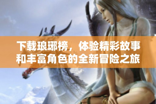 下载琅琊榜，体验精彩故事和丰富角色的全新冒险之旅