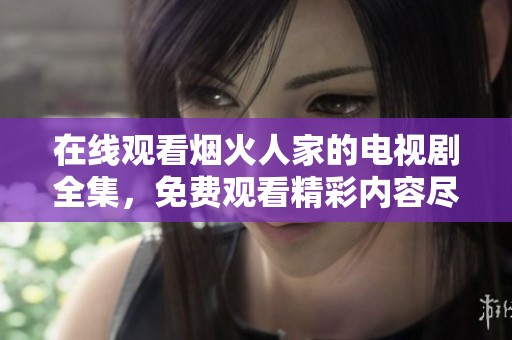 在线观看烟火人家的电视剧全集，免费观看精彩内容尽在此处