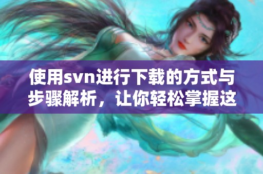 使用svn进行下载的方式与步骤解析，让你轻松掌握这一技能