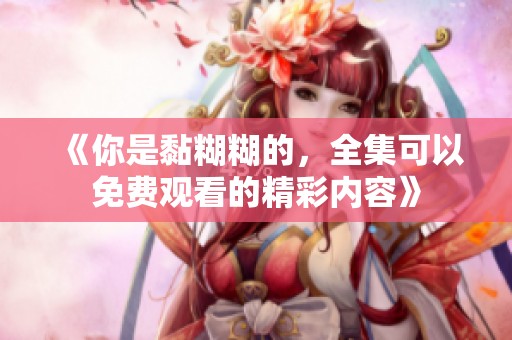 《你是黏糊糊的，全集可以免费观看的精彩内容》