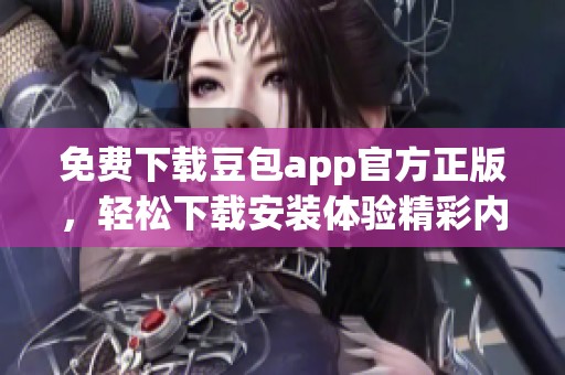 免费下载豆包app官方正版，轻松下载安装体验精彩内容
