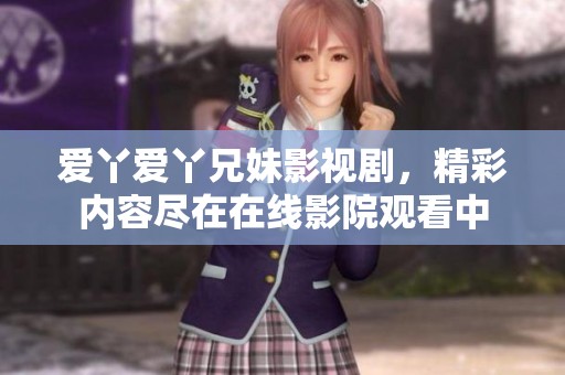 爱丫爱丫兄妹影视剧，精彩内容尽在在线影院观看中