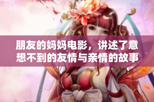 朋友的妈妈电影，讲述了意想不到的友情与亲情的故事