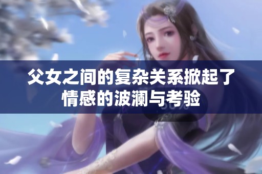 父女之间的复杂关系掀起了情感的波澜与考验