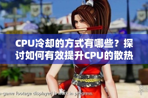 CPU冷却的方式有哪些？探讨如何有效提升CPU的散热效率