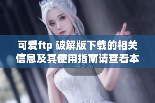 可爱ftp 破解版下载的相关信息及其使用指南请查看本文