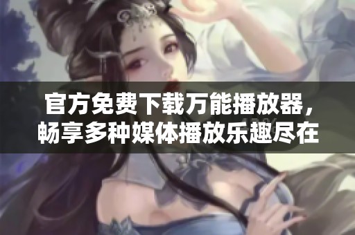 官方免费下载万能播放器，畅享多种媒体播放乐趣尽在掌握中
