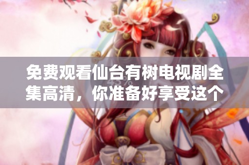 免费观看仙台有树电视剧全集高清，你准备好享受这个精彩的故事了吗