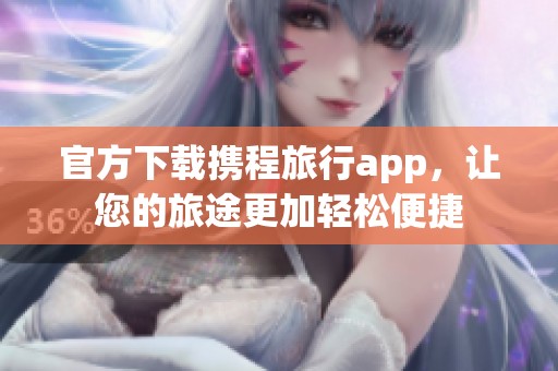 官方下载携程旅行app，让您的旅途更加轻松便捷