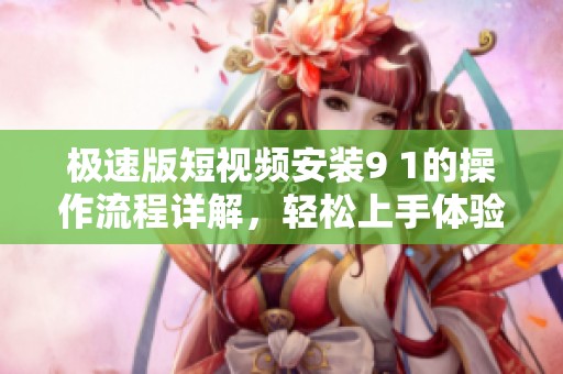 极速版短视频安装9 1的操作流程详解，轻松上手体验新乐趣